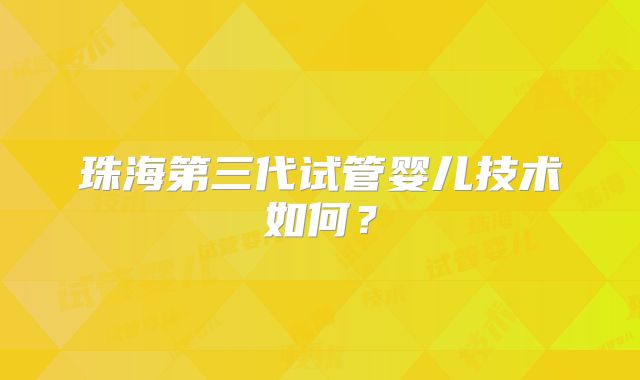 珠海第三代试管婴儿技术如何？