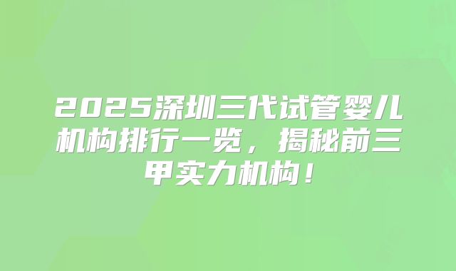 2025深圳三代试管婴儿机构排行一览,揭秘前三甲实力机构!