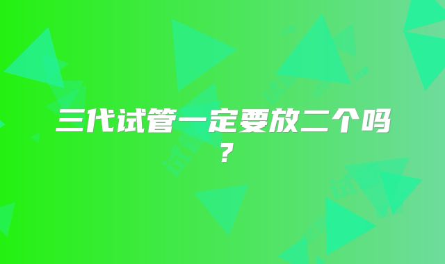 三代试管一定要放二个吗？