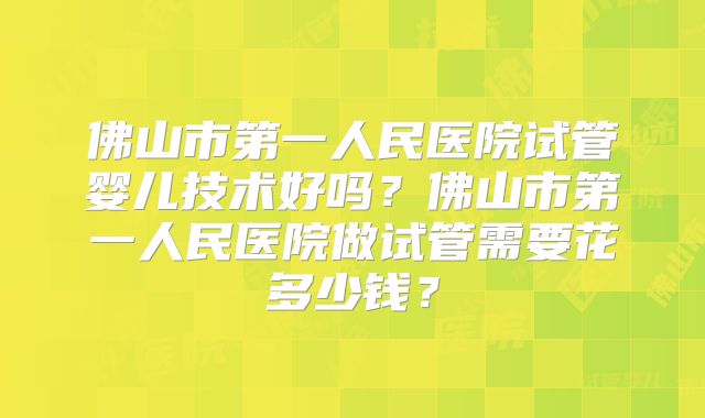 佛山市第一人民医院试管婴儿技术好吗?佛山市第一人民医院做试管需要花多少钱?