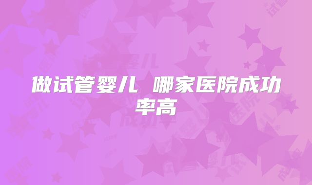 做试管婴儿 哪家医院成功率高