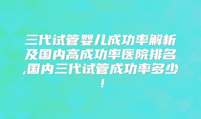 三代试管婴儿成功率解析及国内高成功率医院排名,国内三代试管成功率多少！
