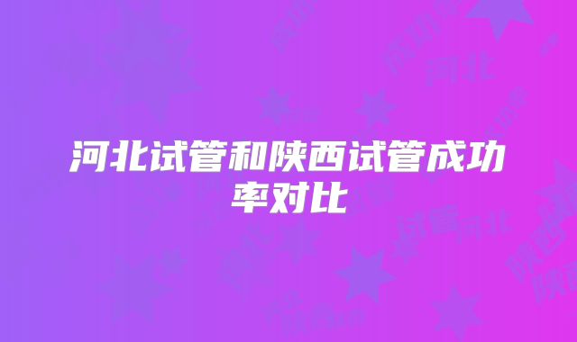 河北试管和陕西试管成功率对比