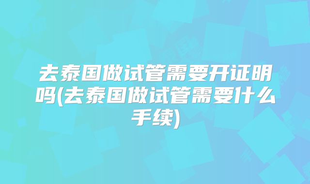 去泰国做试管需要开证明吗(去泰国做试管需要什么手续)