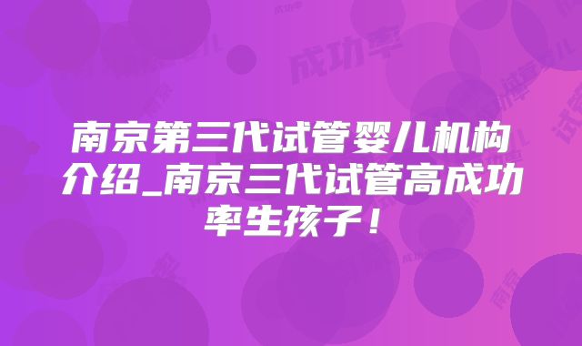 南京第三代试管婴儿机构介绍_南京三代试管高成功率生孩子！