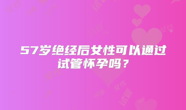 57岁绝经后女性可以通过试管怀孕吗？