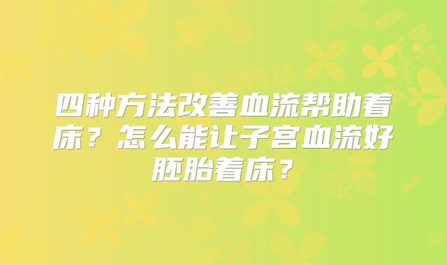 四种方法改善血流帮助着床?怎么能让子宫血流好胚胎着床?
