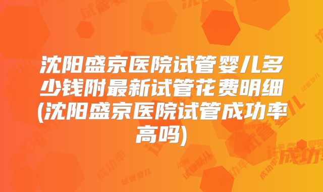 沈阳盛京医院试管婴儿多少钱附最新试管花费明细(沈阳盛京医院试管成功率高吗)
