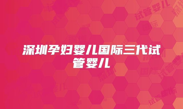 深圳孕妇婴儿国际三代试管婴儿