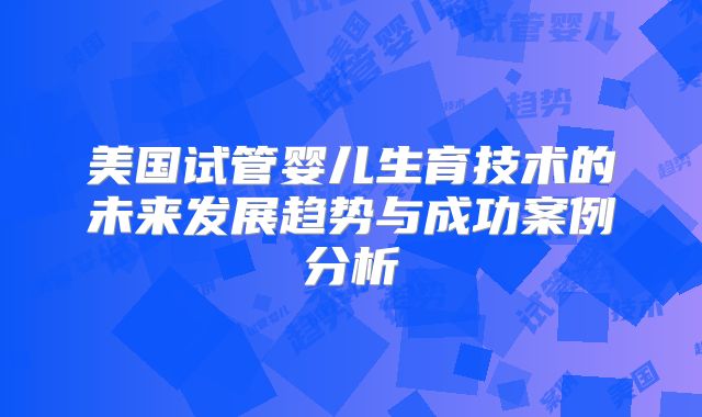 美国试管婴儿生育技术的未来发展趋势与成功案例分析