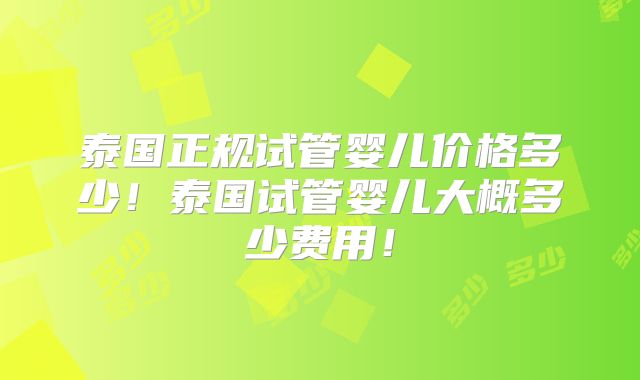 泰国正规试管婴儿价格多少！泰国试管婴儿大概多少费用！