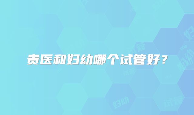 贵医和妇幼哪个试管好？