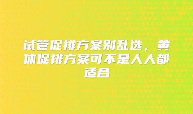 试管促排方案别乱选，黄体促排方案可不是人人都适合