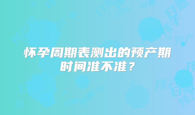 怀孕周期表测出的预产期时间准不准？