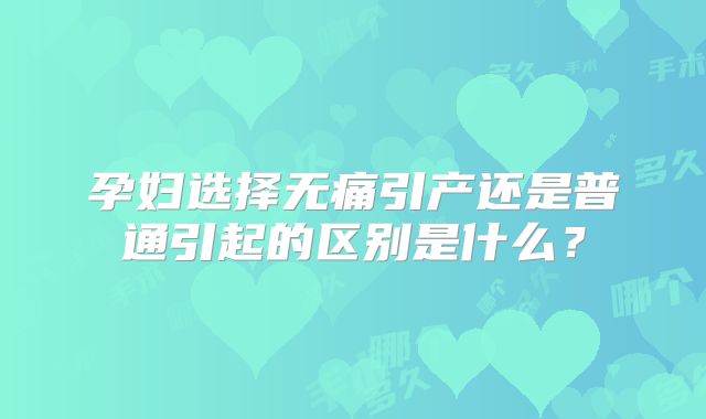 孕妇选择无痛引产还是普通引起的区别是什么？