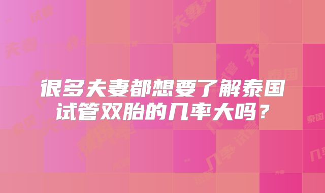 很多夫妻都想要了解泰国试管双胎的几率大吗？