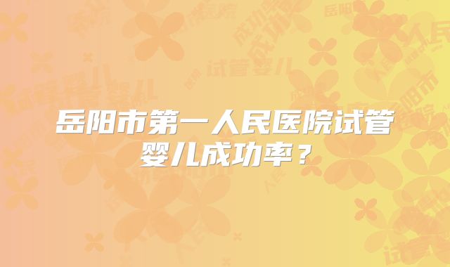 岳阳市第一人民医院试管婴儿成功率？
