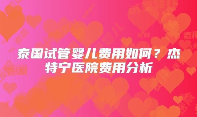 泰国试管婴儿费用如何？杰特宁医院费用分析