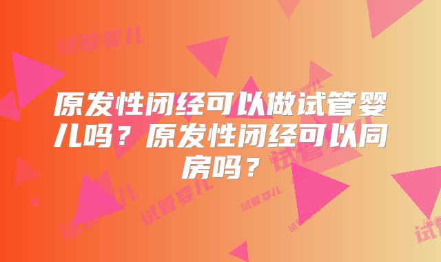 原发性闭经可以做试管婴儿吗？原发性闭经可以同房吗？