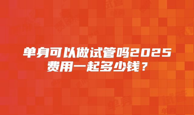 单身可以做试管吗2025费用一起多少钱？