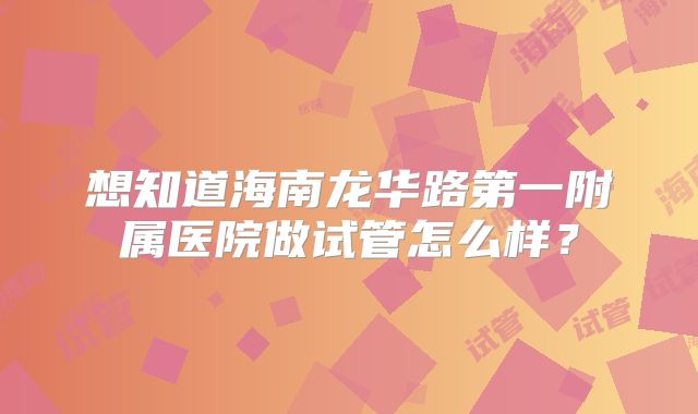 想知道海南龙华路第一附属医院做试管怎么样？