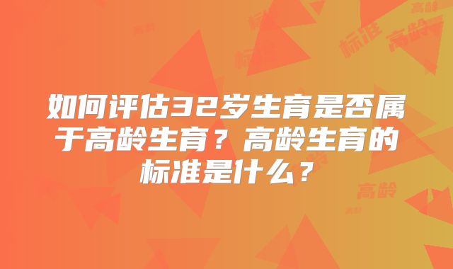 如何评估32岁生育是否属于高龄生育？高龄生育的标准是什么？