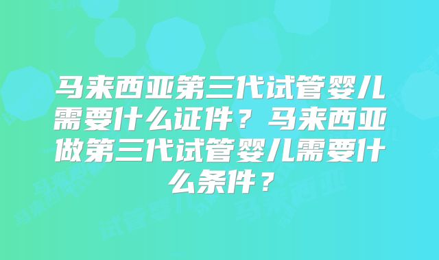马来西亚第三代试管婴儿需要什么证件？马来西亚做第三代试管婴儿需要什么条件？