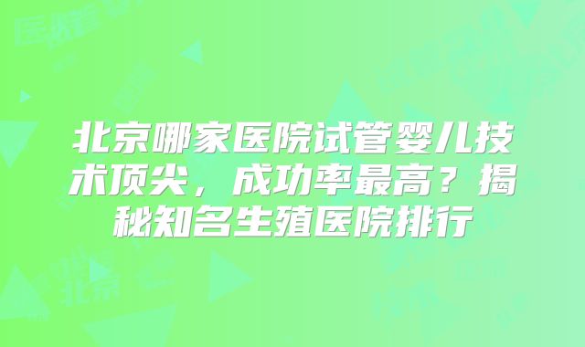 北京哪家医院试管婴儿技术顶尖，成功率最高？揭秘知名生殖医院排行