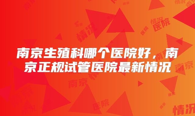 南京生殖科哪个医院好，南京正规试管医院最新情况