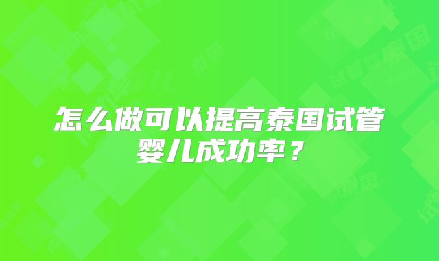 怎么做可以提高泰国试管婴儿成功率?