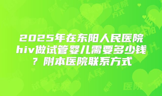 2025年在东阳人民医院hiv做试管婴儿需要多少钱？附本医院联系方式