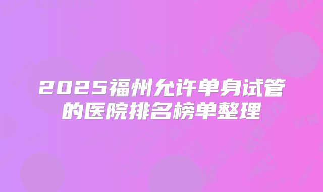 2025福州允许单身试管的医院排名榜单整理