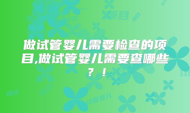 做试管婴儿需要检查的项目,做试管婴儿需要查哪些？！