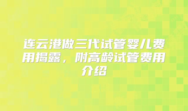 连云港做三代试管婴儿费用揭露，附高龄试管费用介绍
