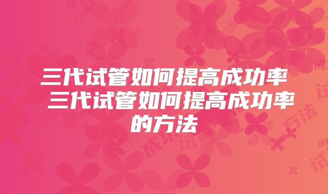 三代试管如何提高成功率 三代试管如何提高成功率的方法