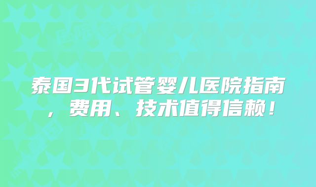 泰国3代试管婴儿医院指南，费用、技术值得信赖！