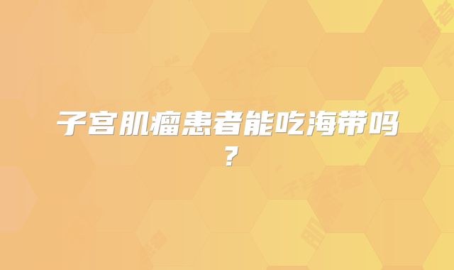 子宫肌瘤患者能吃海带吗？