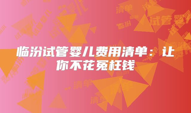 临汾试管婴儿费用清单：让你不花冤枉钱