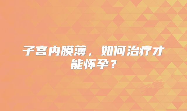 子宫内膜薄，如何治疗才能怀孕？