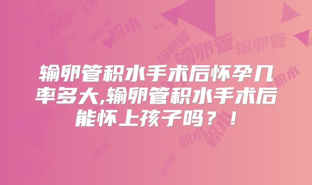输卵管积水手术后怀孕几率多大,输卵管积水手术后能怀上孩子吗？！