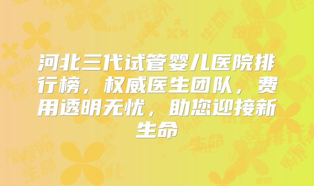河北三代试管婴儿医院排行榜,权威医生团队,费用透明无忧,助您迎接新生命