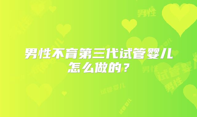 男性不育第三代试管婴儿怎么做的？