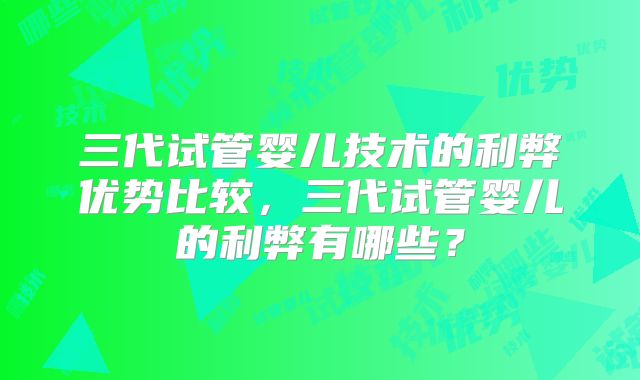 三代试管婴儿技术的利弊优势比较，三代试管婴儿的利弊有哪些？