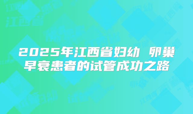 2025年江西省妇幼 卵巢早衰患者的试管成功之路