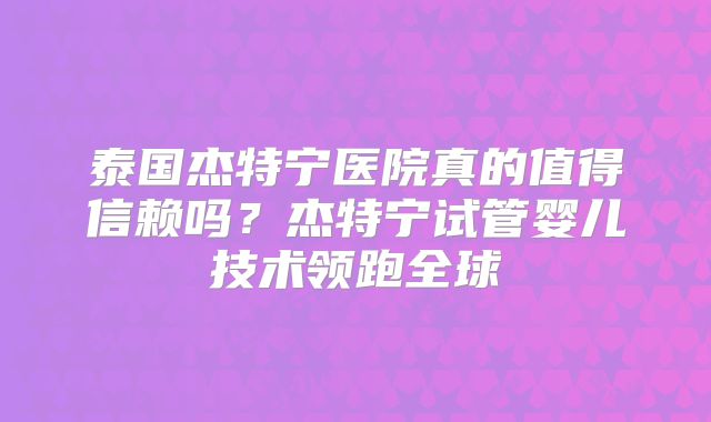 泰国杰特宁医院真的值得信赖吗？杰特宁试管婴儿技术领跑全球