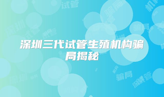 深圳三代试管生殖机构骗局揭秘