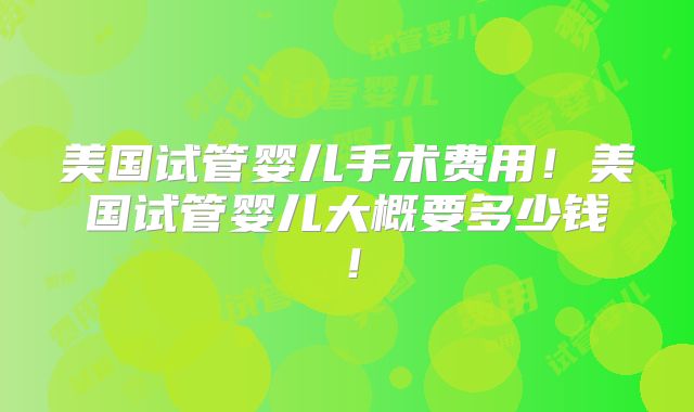 美国试管婴儿手术费用！美国试管婴儿大概要多少钱！