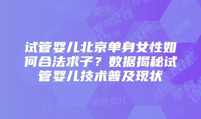 试管婴儿北京单身女性如何合法求子？数据揭秘试管婴儿技术普及现状