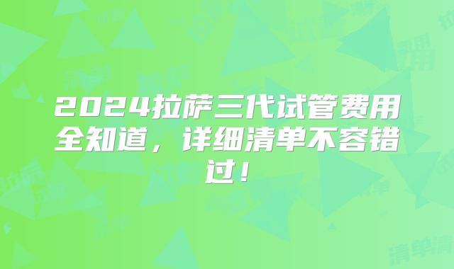 2024拉萨三代试管费用全知道，详细清单不容错过！