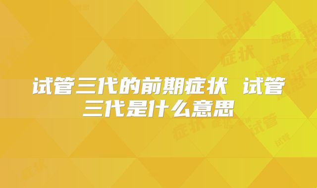 试管三代的前期症状 试管三代是什么意思